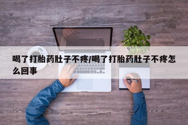 堕胎药咨询购买喝了打胎药肚子不疼/喝了打胎药肚子不疼怎么回事