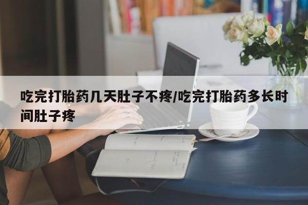 堕胎药咨询购买吃完打胎药几天肚子不疼/吃完打胎药多长时间肚子疼