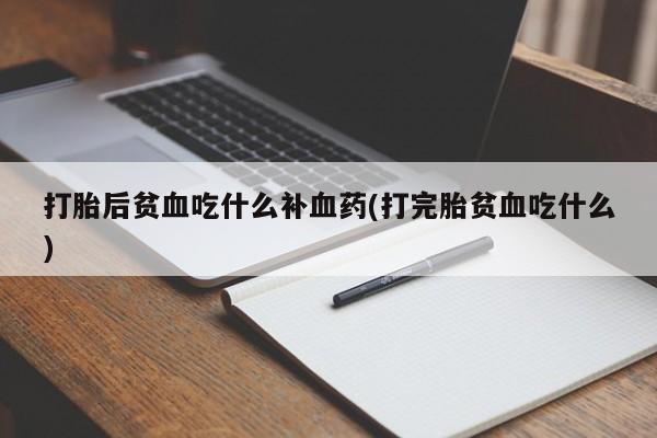 堕胎药咨询购买打胎后贫血吃什么补血药(打完胎贫血吃什么)
