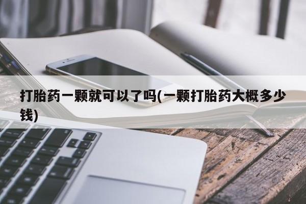 堕胎药咨询购买打胎药一颗就可以了吗(一颗打胎药大概多少钱)