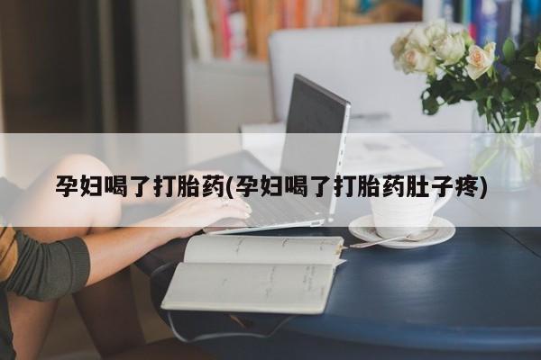堕胎药咨询购买孕妇喝了打胎药(孕妇喝了打胎药肚子疼)