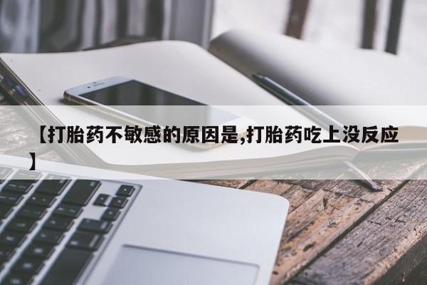 堕胎药咨询购买【打胎药不敏感的原因是,打胎药吃上没反应】