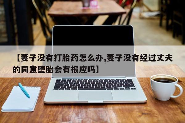 堕胎药咨询购买【妻子没有打胎药怎么办,妻子没有经过丈夫的同意堕胎会有报应吗】