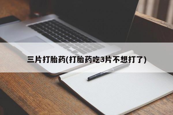 堕胎药咨询购买三片打胎药(打胎药吃3片不想打了)