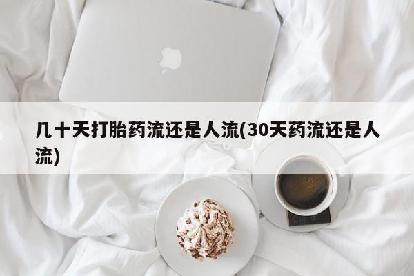 堕胎药咨询购买几十天打胎药流还是人流(30天药流还是人流)