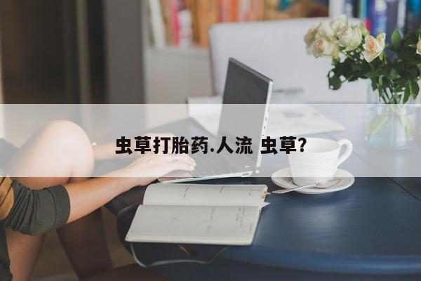 堕胎药咨询购买虫草打胎药.人流 虫草？
