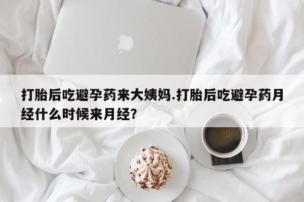 堕胎药咨询购买打胎后吃避孕药来大姨妈.打胎后吃避孕药月经什么时候来月经？