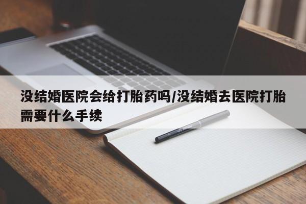 堕胎药咨询购买没结婚医院会给打胎药吗/没结婚去医院打胎需要什么手续