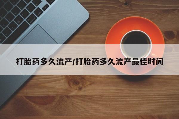堕胎药咨询购买打胎药多久流产/打胎药多久流产最佳时间