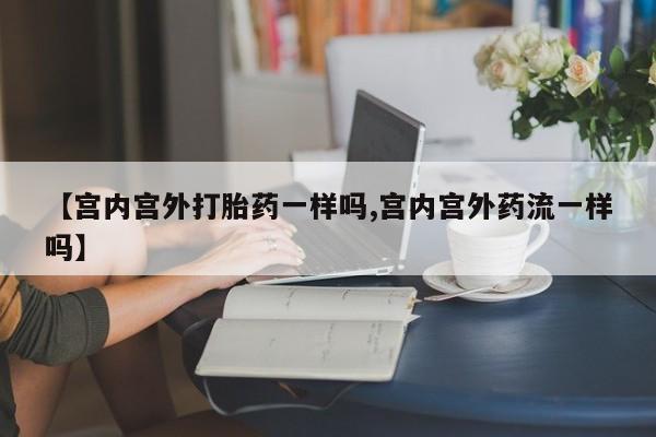 堕胎药咨询购买【宫内宫外打胎药一样吗,宫内宫外药流一样吗】