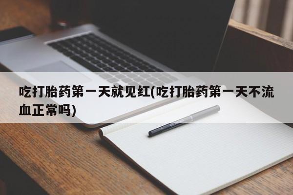 堕胎药咨询购买吃打胎药第一天就见红(吃打胎药第一天不流血正常吗)