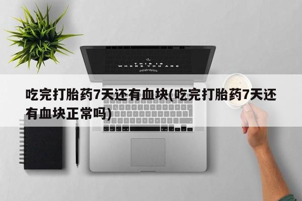 堕胎药咨询购买吃完打胎药7天还有血块(吃完打胎药7天还有血块正常吗)
