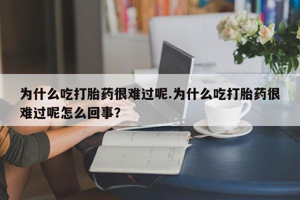 堕胎药咨询购买为什么吃打胎药很难过呢.为什么吃打胎药很难过呢怎么回事？