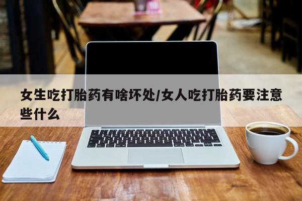 堕胎药咨询购买女生吃打胎药有啥坏处/女人吃打胎药要注意些什么