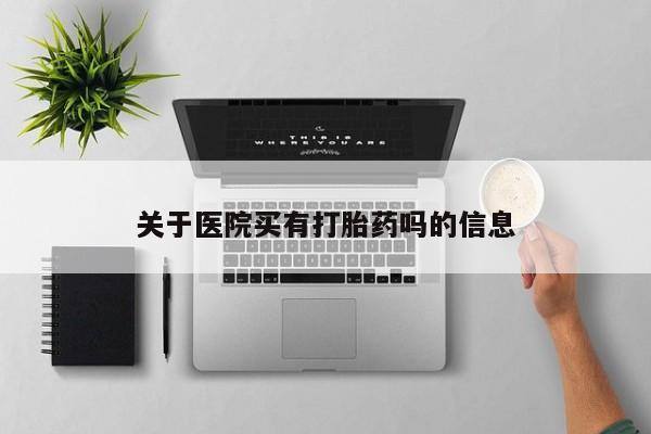 堕胎药咨询购买关于医院买有打胎药吗的信息
