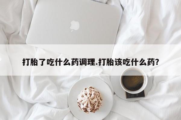 堕胎药咨询购买打胎了吃什么药调理.打胎该吃什么药？