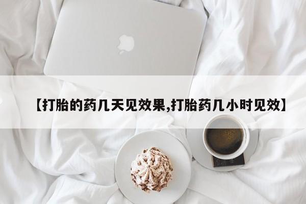 堕胎药咨询购买【打胎的药几天见效果,打胎药几小时见效】