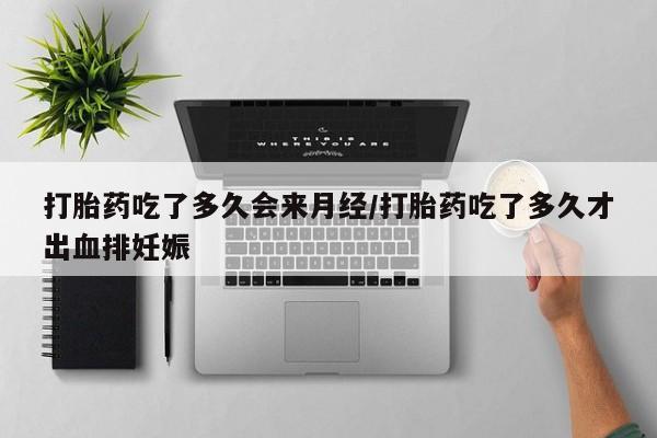 堕胎药咨询购买打胎药吃了多久会来月经/打胎药吃了多久才出血排妊娠