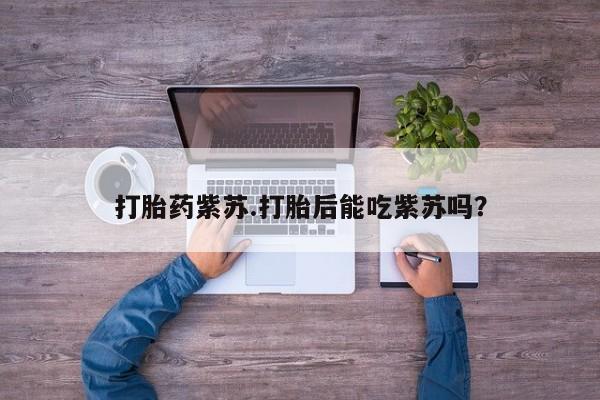 堕胎药咨询购买打胎药紫苏.打胎后能吃紫苏吗？