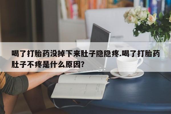 堕胎药咨询购买喝了打胎药没掉下来肚子隐隐疼.喝了打胎药肚子不疼是什么原因？