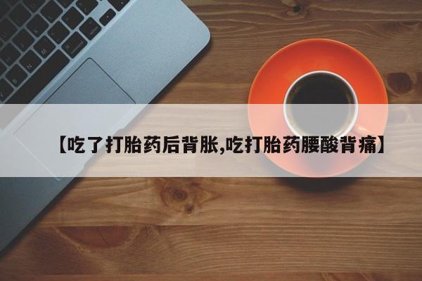 堕胎药咨询购买【吃了打胎药后背胀,吃打胎药腰酸背痛】