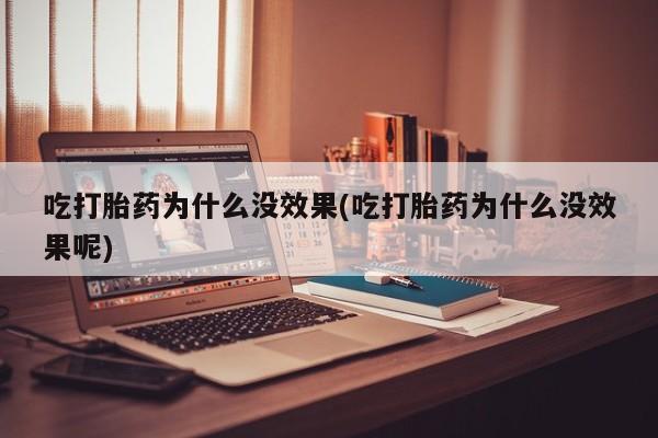 堕胎药咨询购买吃打胎药为什么没效果(吃打胎药为什么没效果呢)