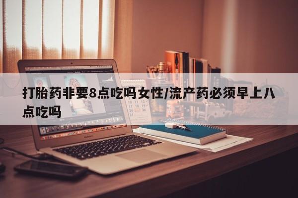 堕胎药咨询购买打胎药非要8点吃吗女性/流产药必须早上八点吃吗