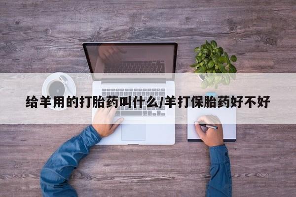 堕胎药咨询购买给羊用的打胎药叫什么/羊打保胎药好不好