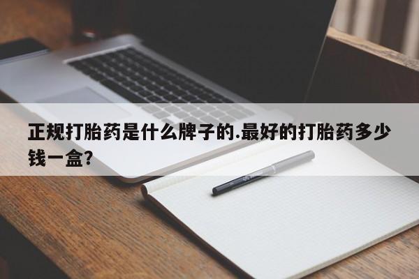 堕胎药咨询购买正规打胎药是什么牌子的.最好的打胎药多少钱一盒？