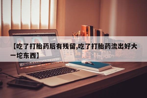 堕胎药咨询购买【吃了打胎药后有残留,吃了打胎药流出好大一坨东西】