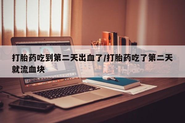 堕胎药咨询购买打胎药吃到第二天出血了/打胎药吃了第二天就流血块