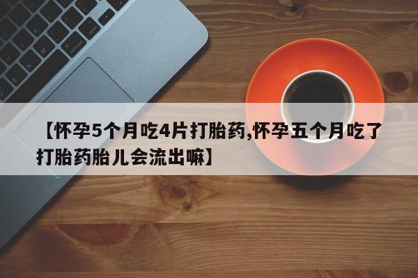 堕胎药咨询购买【怀孕5个月吃4片打胎药,怀孕五个月吃了打胎药胎儿会流出嘛】