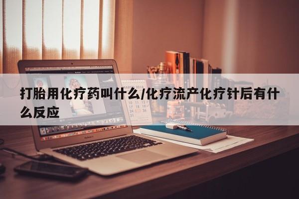堕胎药咨询购买打胎用化疗药叫什么/化疗流产化疗针后有什么反应