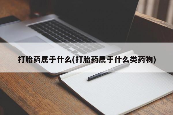 堕胎药咨询购买打胎药属于什么(打胎药属于什么类药物)