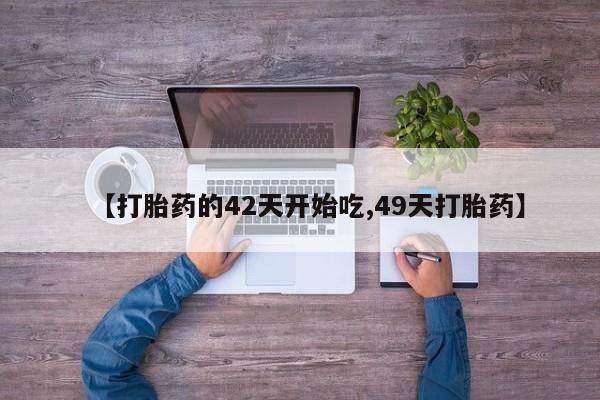 堕胎药咨询购买【打胎药的42天开始吃,49天打胎药】