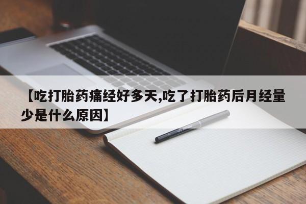 堕胎药咨询购买【吃打胎药痛经好多天,吃了打胎药后月经量少是什么原因】
