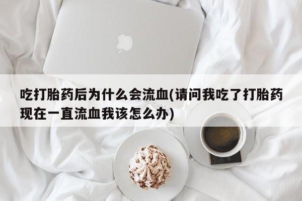 堕胎药咨询购买吃打胎药后为什么会流血(请问我吃了打胎药现在一直流血我该怎么办)