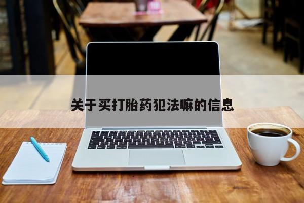 堕胎药咨询购买关于买打胎药犯法嘛的信息
