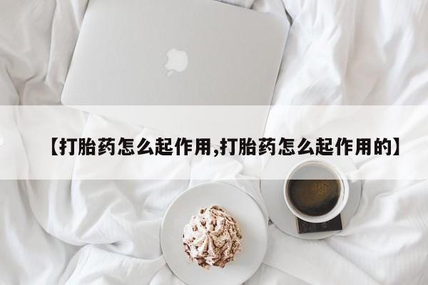 堕胎药咨询购买【打胎药怎么起作用,打胎药怎么起作用的】
