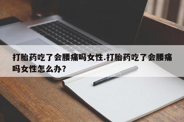 堕胎药咨询购买打胎药吃了会腰痛吗女性.打胎药吃了会腰痛吗女性怎么办？