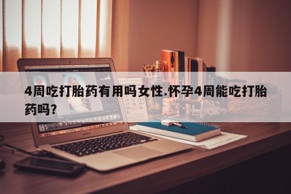 堕胎药咨询购买4周吃打胎药有用吗女性.怀孕4周能吃打胎药吗？