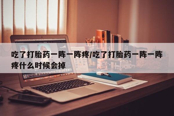 堕胎药咨询购买吃了打胎药一阵一阵疼/吃了打胎药一阵一阵疼什么时候会掉