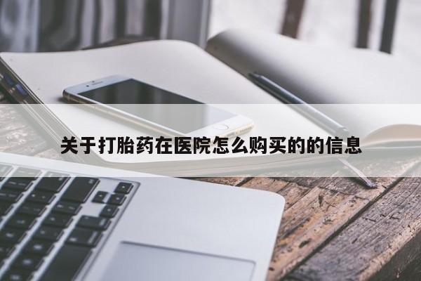 堕胎药咨询购买关于打胎药在医院怎么购买的的信息