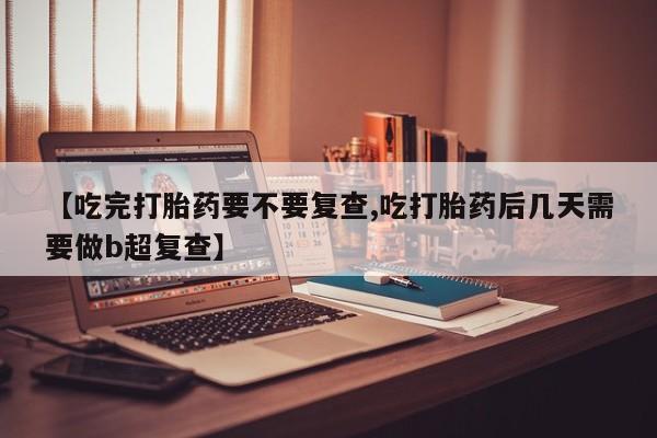 堕胎药咨询购买【吃完打胎药要不要复查,吃打胎药后几天需要做b超复查】