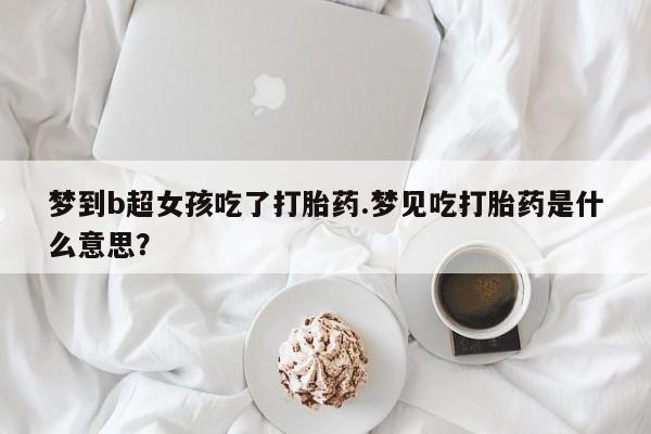 堕胎药咨询购买梦到b超女孩吃了打胎药.梦见吃打胎药是什么意思？
