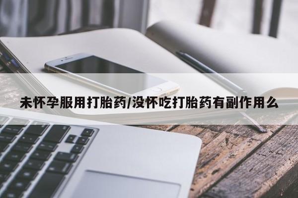 堕胎药咨询购买未怀孕服用打胎药/没怀吃打胎药有副作用么