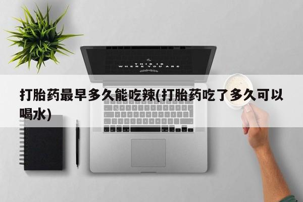 堕胎药咨询购买打胎药最早多久能吃辣(打胎药吃了多久可以喝水)