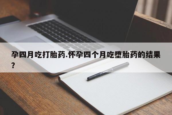 堕胎药咨询购买孕四月吃打胎药.怀孕四个月吃堕胎药的结果？