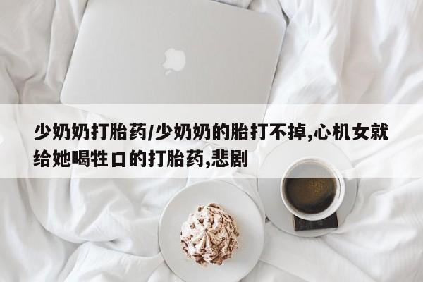 堕胎药咨询购买少奶奶打胎药/少奶奶的胎打不掉,心机女就给她喝牲口的打胎药,悲剧