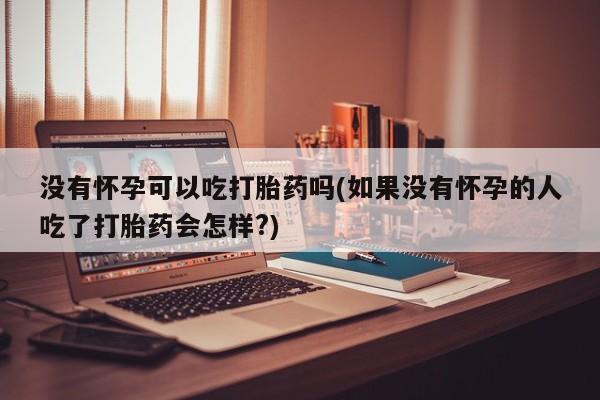堕胎药咨询购买没有怀孕可以吃打胎药吗(如果没有怀孕的人吃了打胎药会怎样?)